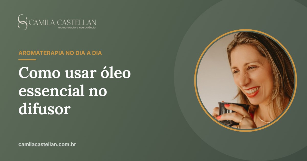 Óleo essencial no difusor: como usar, quantas gotas, por quanto tempo e cuidados - Camila Castellan