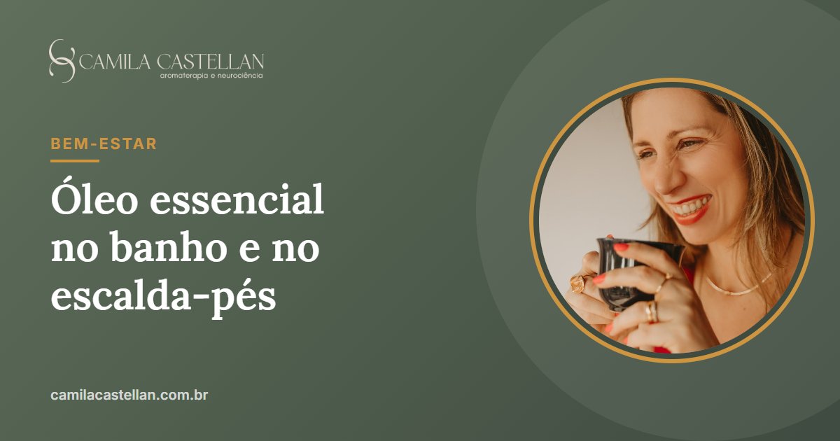 Óleo essencial no banho e no escalda-pés: como usar sem irritar a pele - Camila Castellan